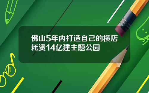 佛山5年内打造自己的横店耗资14亿建主题公园