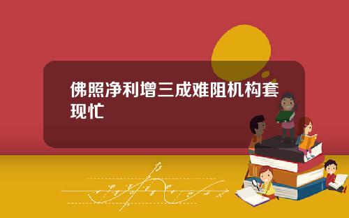 佛照净利增三成难阻机构套现忙