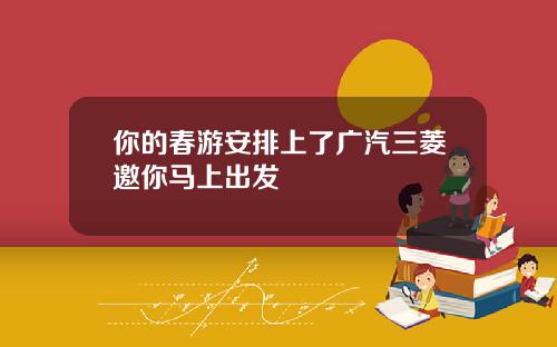 你的春游安排上了广汽三菱邀你马上出发