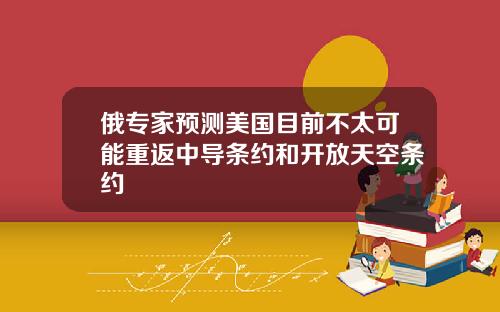 俄专家预测美国目前不太可能重返中导条约和开放天空条约