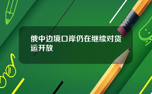 俄中边境口岸仍在继续对货运开放