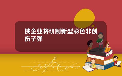 俄企业将研制新型彩色非创伤子弹