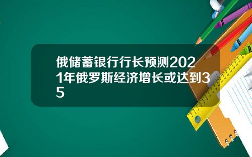 俄储蓄银行行长预测2021年俄罗斯经济增长或达到35