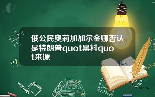 俄公民奥莉加加尔金娜否认是特朗普quot黑料quot来源
