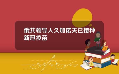 俄共领导人久加诺夫已接种新冠疫苗
