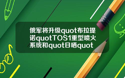 俄军将升级quot布拉提诺quotTOS1重型喷火系统和quot日晒quot火箭炮