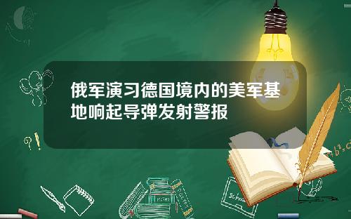 俄军演习德国境内的美军基地响起导弹发射警报