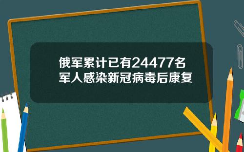 俄军累计已有24477名军人感染新冠病毒后康复