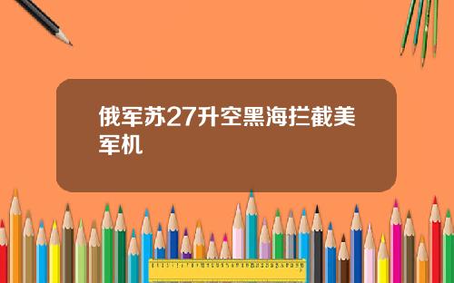 俄军苏27升空黑海拦截美军机