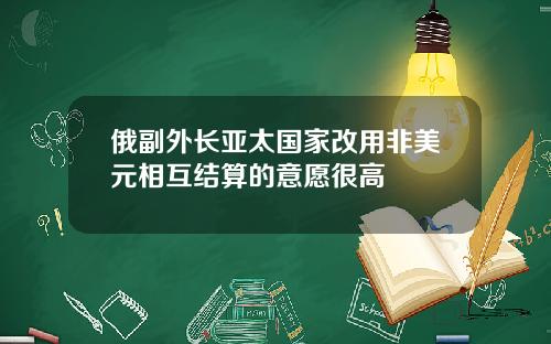 俄副外长亚太国家改用非美元相互结算的意愿很高