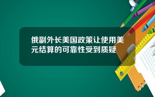 俄副外长美国政策让使用美元结算的可靠性受到质疑