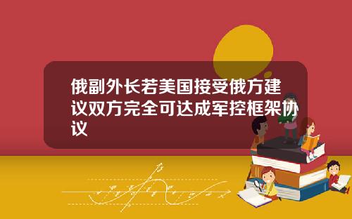 俄副外长若美国接受俄方建议双方完全可达成军控框架协议