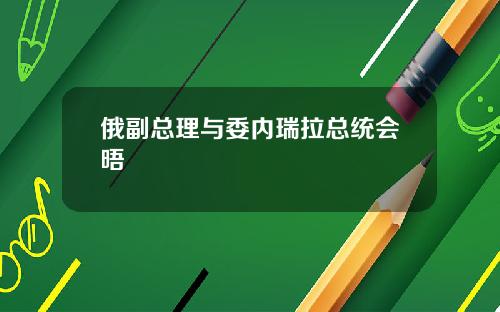 俄副总理与委内瑞拉总统会晤