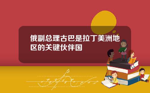 俄副总理古巴是拉丁美洲地区的关键伙伴国