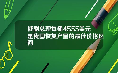俄副总理每桶4555美元是我国恢复产量的最佳价格区间