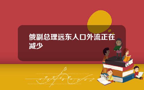 俄副总理远东人口外流正在减少