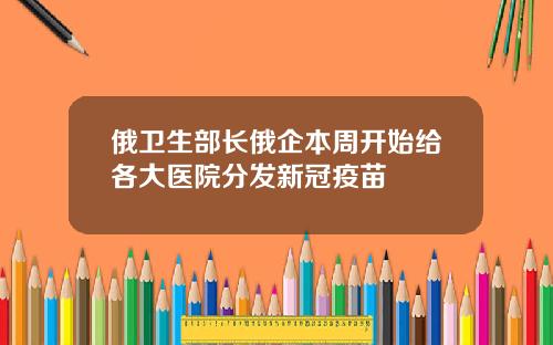 俄卫生部长俄企本周开始给各大医院分发新冠疫苗