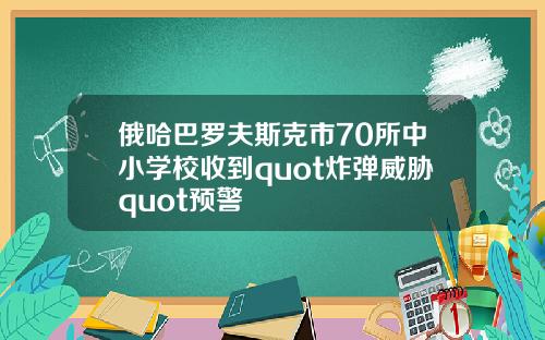 俄哈巴罗夫斯克市70所中小学校收到quot炸弹威胁quot预警