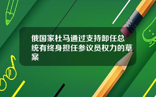 俄国家杜马通过支持卸任总统有终身担任参议员权力的草案