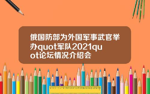俄国防部为外国军事武官举办quot军队2021quot论坛情况介绍会
