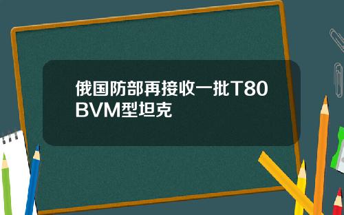 俄国防部再接收一批T80BVM型坦克