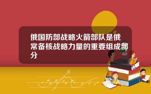 俄国防部战略火箭部队是俄常备核战略力量的重要组成部分
