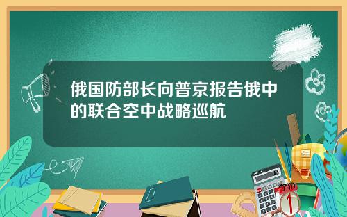 俄国防部长向普京报告俄中的联合空中战略巡航