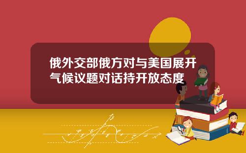 俄外交部俄方对与美国展开气候议题对话持开放态度
