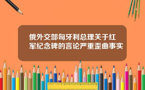 俄外交部匈牙利总理关于红军纪念碑的言论严重歪曲事实