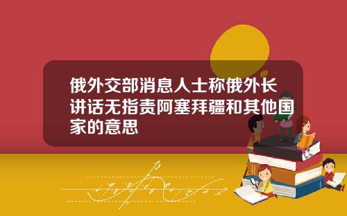 俄外交部消息人士称俄外长讲话无指责阿塞拜疆和其他国家的意思