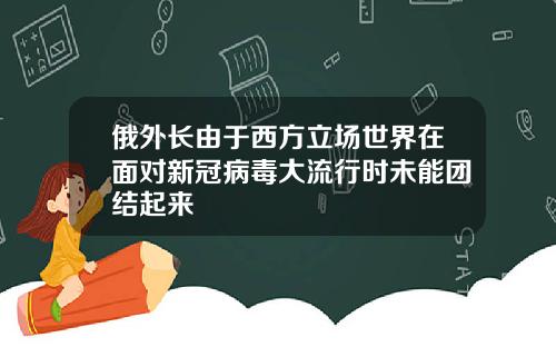 俄外长由于西方立场世界在面对新冠病毒大流行时未能团结起来