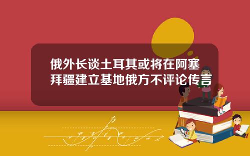 俄外长谈土耳其或将在阿塞拜疆建立基地俄方不评论传言