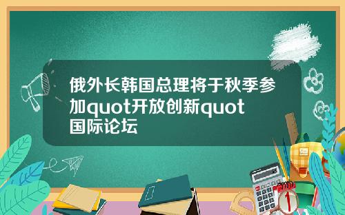 俄外长韩国总理将于秋季参加quot开放创新quot国际论坛