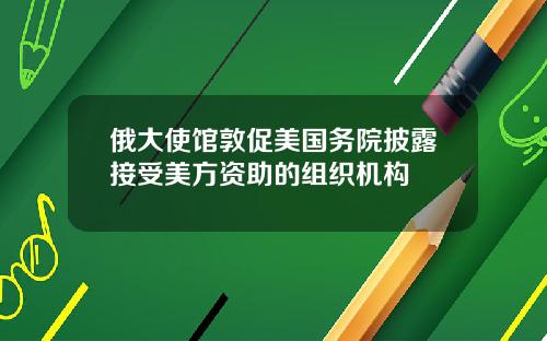 俄大使馆敦促美国务院披露接受美方资助的组织机构