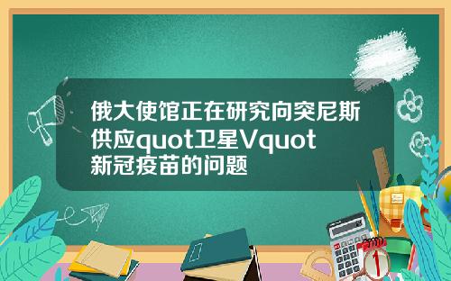 俄大使馆正在研究向突尼斯供应quot卫星Vquot新冠疫苗的问题