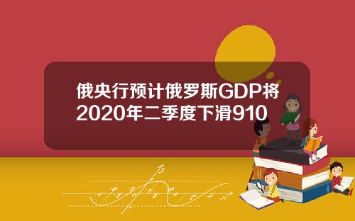 俄央行预计俄罗斯GDP将2020年二季度下滑910