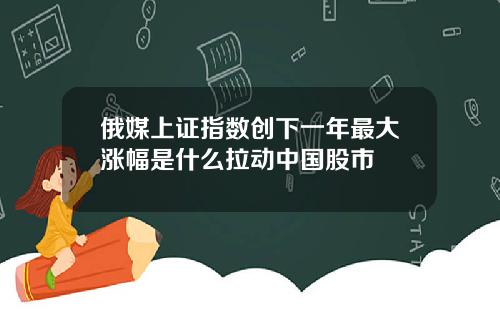 俄媒上证指数创下一年最大涨幅是什么拉动中国股市