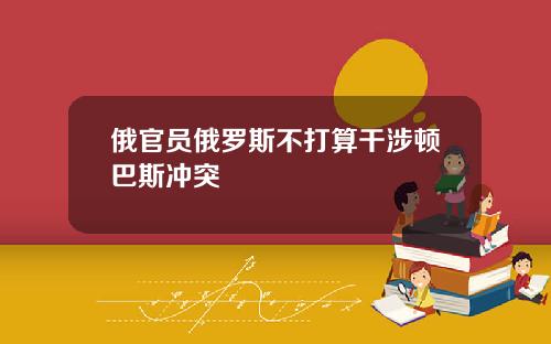 俄官员俄罗斯不打算干涉顿巴斯冲突