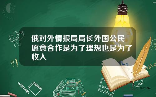 俄对外情报局局长外国公民愿意合作是为了理想也是为了收入