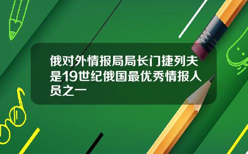 俄对外情报局局长门捷列夫是19世纪俄国最优秀情报人员之一
