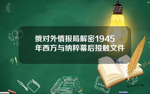 俄对外情报局解密1945年西方与纳粹幕后接触文件