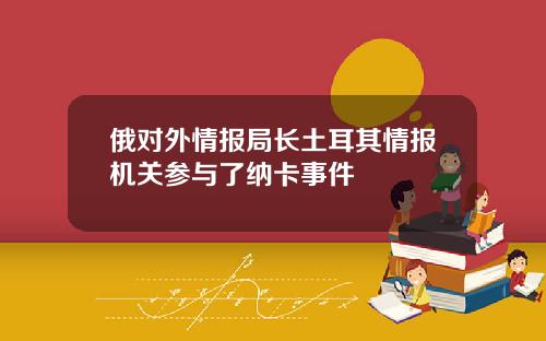 俄对外情报局长土耳其情报机关参与了纳卡事件