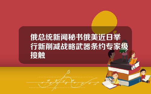 俄总统新闻秘书俄美近日举行新削减战略武器条约专家级接触