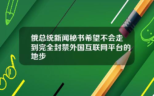 俄总统新闻秘书希望不会走到完全封禁外国互联网平台的地步