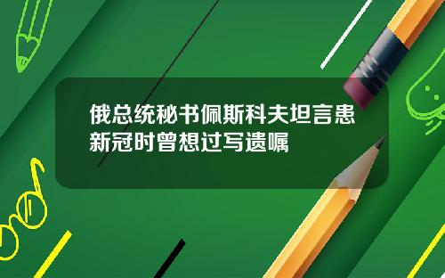 俄总统秘书佩斯科夫坦言患新冠时曾想过写遗嘱