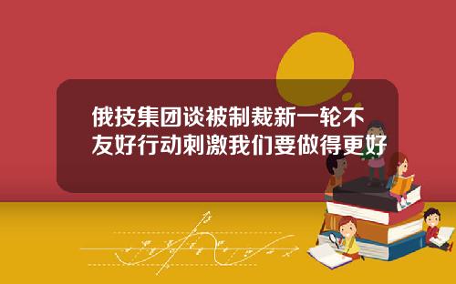 俄技集团谈被制裁新一轮不友好行动刺激我们要做得更好