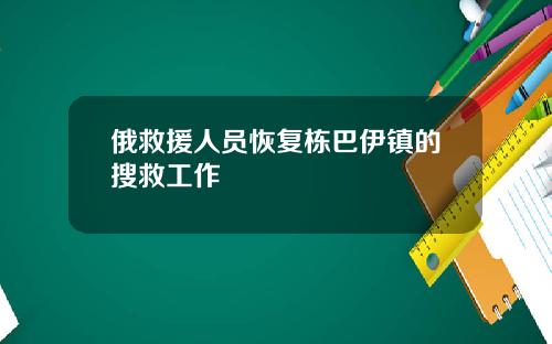 俄救援人员恢复栋巴伊镇的搜救工作