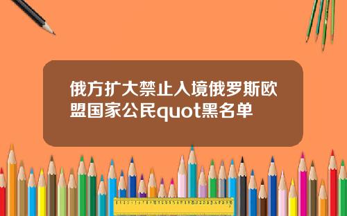 俄方扩大禁止入境俄罗斯欧盟国家公民quot黑名单