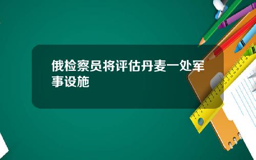 俄检察员将评估丹麦一处军事设施