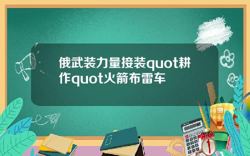 俄武装力量接装quot耕作quot火箭布雷车